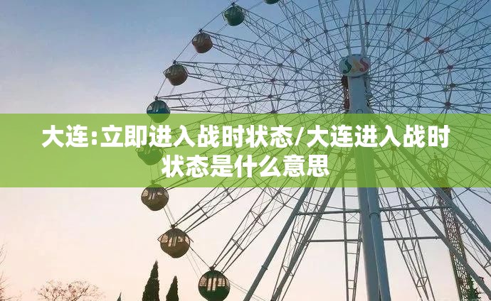 大连:立即进入战时状态/大连进入战时状态是什么意思