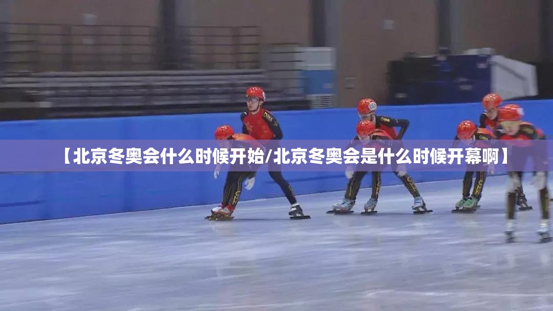 【北京冬奥会什么时候开始/北京冬奥会是什么时候开幕啊】