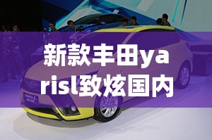 新款丰田yarisl致炫国内引入/2021丰田yarisl致炫