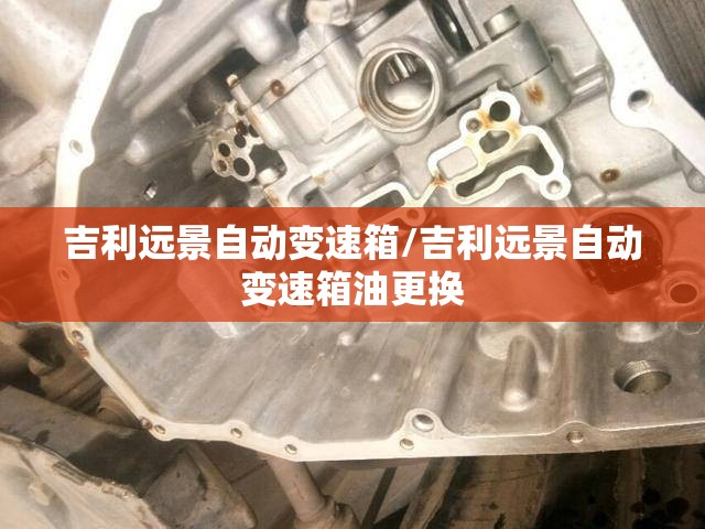 吉利远景自动变速箱/吉利远景自动变速箱油更换