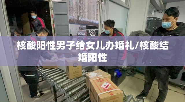 核酸阳性男子给女儿办婚礼/核酸结婚阳性