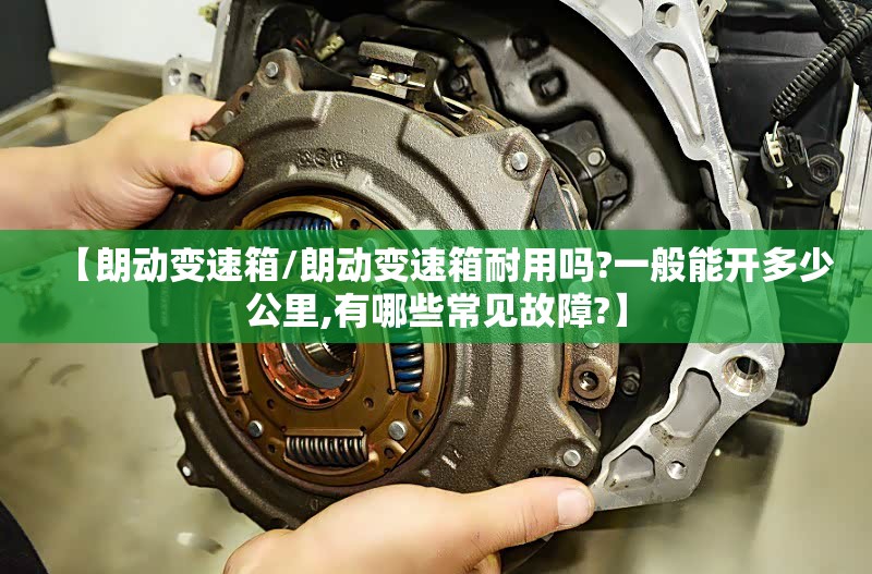 【朗动变速箱/朗动变速箱耐用吗?一般能开多少公里,有哪些常见故障?】