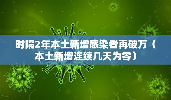时隔2年本土新增感染者再破万（本土新增连续几天为零）