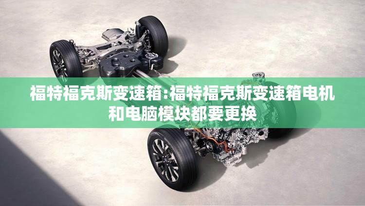 福特福克斯变速箱:福特福克斯变速箱电机和电脑模块都要更换