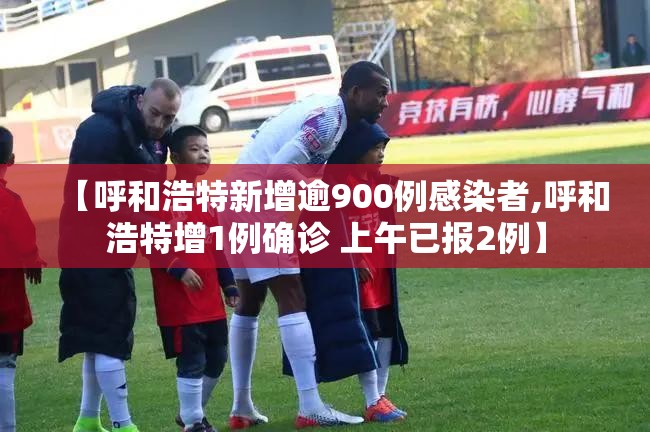 【呼和浩特新增逾900例感染者,呼和浩特增1例确诊 上午已报2例】