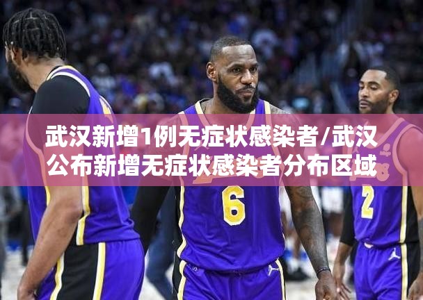 武汉新增1例无症状感染者/武汉公布新增无症状感染者分布区域