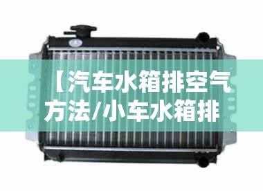 【汽车水箱排空气方法/小车水箱排空气视频教程】
