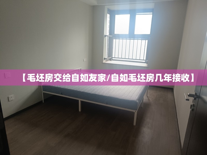 【毛坯房交给自如友家/自如毛坯房几年接收】