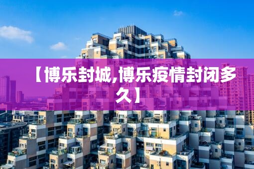 【博乐封城,博乐疫情封闭多久】