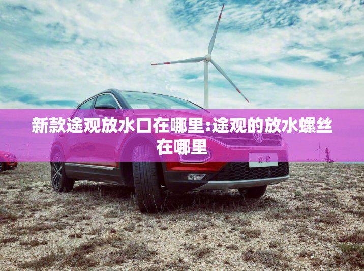 新款途观放水口在哪里:途观的放水螺丝在哪里