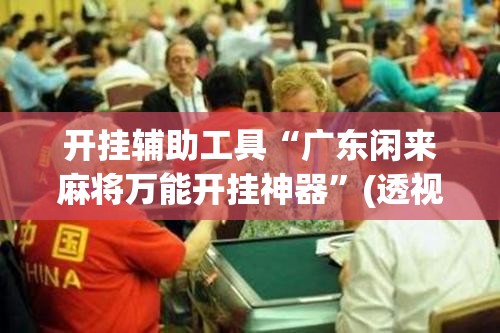 开挂辅助工具“广东闲来麻将万能开挂神器	”(透视挂)辅助下载教程