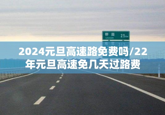2024元旦高速路免费吗/22年元旦高速免几天过路费