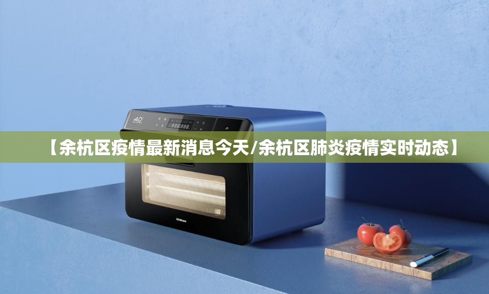 【余杭区疫情最新消息今天/余杭区肺炎疫情实时动态】