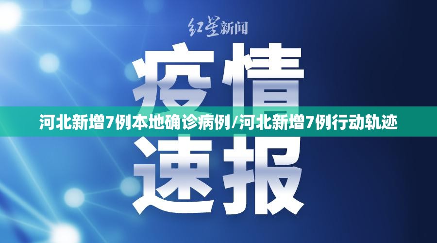 河北新增7例本地确诊病例/河北新增7例行动轨迹