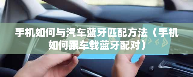 手机如何与汽车蓝牙匹配方法（手机如何跟车载蓝牙配对）