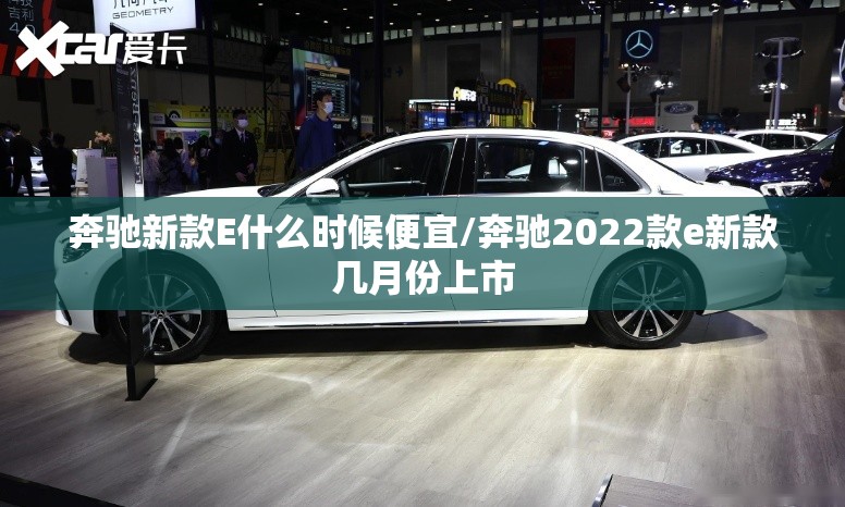 奔驰新款E什么时候便宜/奔驰2022款e新款几月份上市