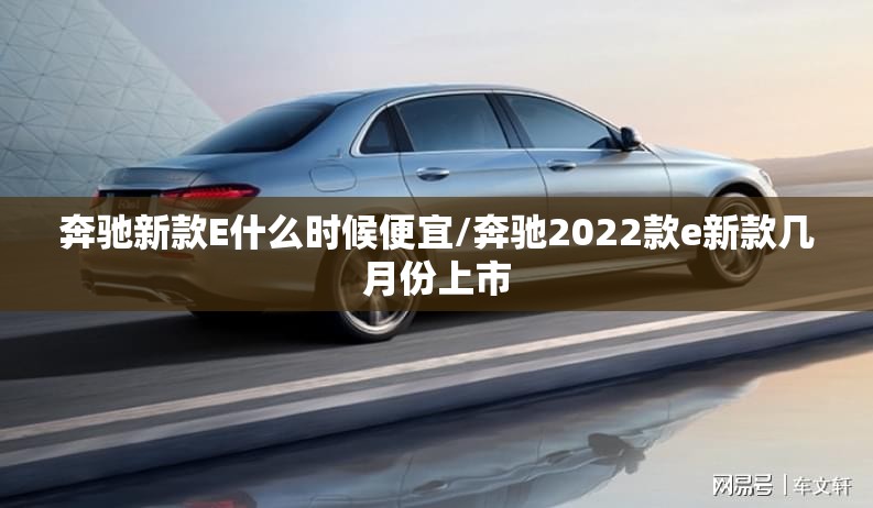 奔驰新款E什么时候便宜/奔驰2022款e新款几月份上市