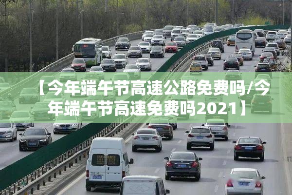 【今年端午节高速公路免费吗/今年端午节高速免费吗2021】