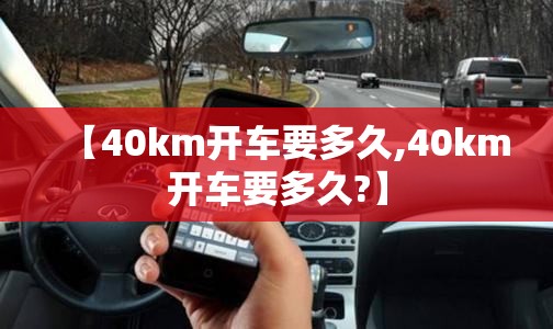 【40km开车要多久,40km开车要多久?】