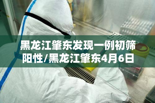 黑龙江肇东发现一例初筛阳性/黑龙江肇东4月6日