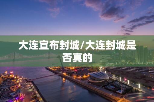 大连宣布封城/大连封城是否真的
