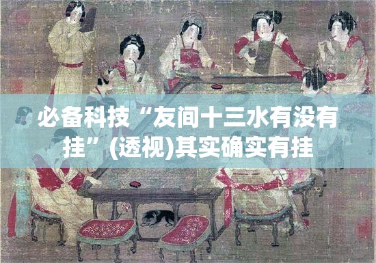 必备科技“友间十三水有没有挂”(透视)其实确实有挂