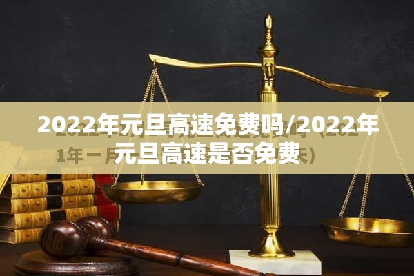 2022年元旦高速免费吗/2022年元旦高速是否免费