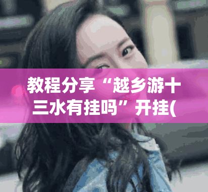 教程分享“越乡游十三水有挂吗”开挂(透视)辅助神器