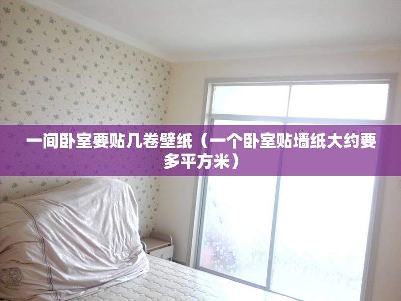 一间卧室要贴几卷壁纸（一个卧室贴墙纸大约要多平方米）