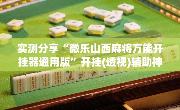 实测分享“微乐山西麻将万能开挂器通用版	”开挂(透视)辅助神器