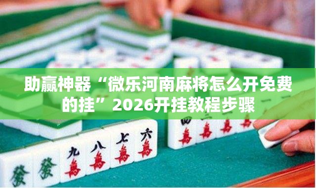 助赢神器“微乐河南麻将怎么开免费的挂”2026开挂教程步骤