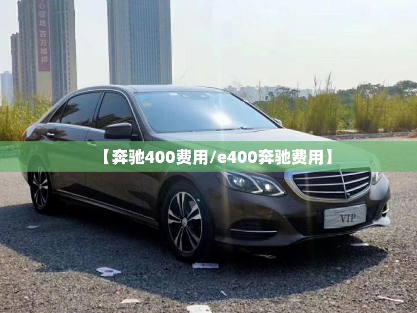 【奔驰400费用/e400奔驰费用】