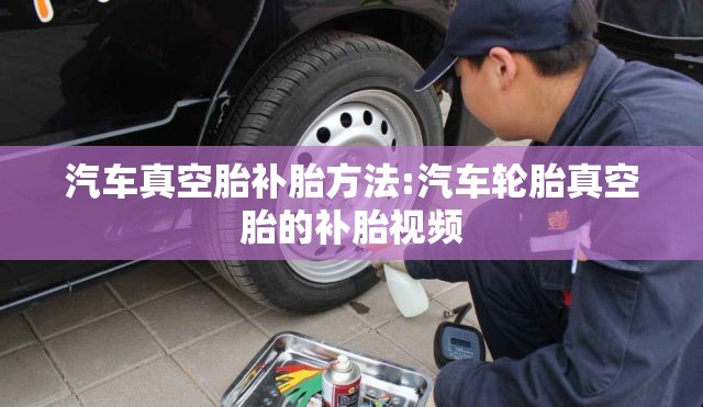 汽车真空胎补胎方法:汽车轮胎真空胎的补胎视频