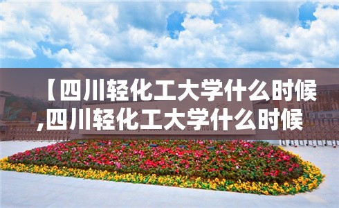 【四川轻化工大学什么时候,四川轻化工大学什么时候有硕士点】