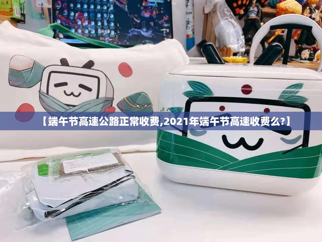 【端午节高速公路正常收费,2021年端午节高速收费么?】