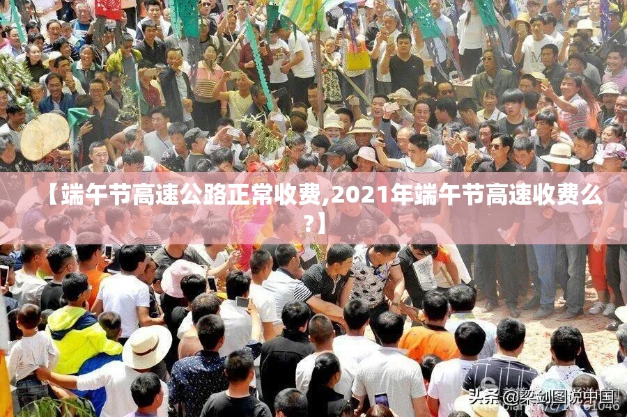 【端午节高速公路正常收费,2021年端午节高速收费么?】