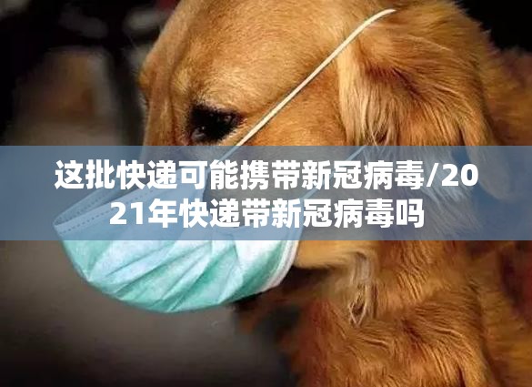这批快递可能携带新冠病毒/2021年快递带新冠病毒吗