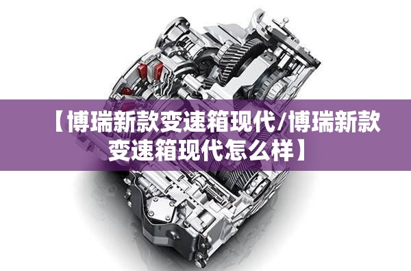 【博瑞新款变速箱现代/博瑞新款变速箱现代怎么样】
