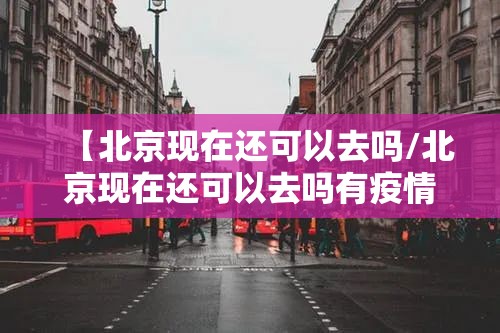 【北京现在还可以去吗/北京现在还可以去吗有疫情吗】