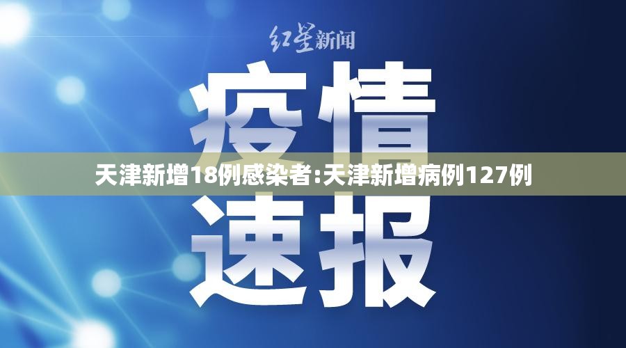 天津新增18例感染者:天津新增病例127例 天津新增18例感染者:天津新增病例127例
