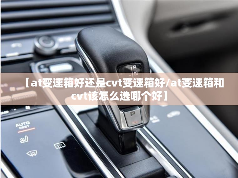 【at变速箱好还是cvt变速箱好/at变速箱和cvt该怎么选哪个好】