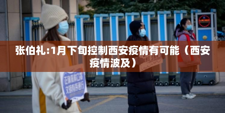 张伯礼:1月下旬控制西安疫情有可能(西安疫情波及) 张伯礼:1月下旬控制西安疫情有可能(西安疫情波及)