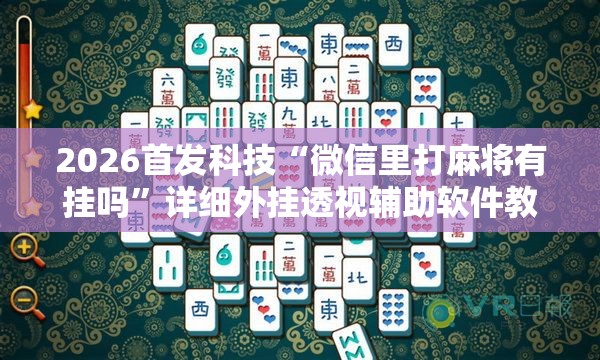 2026首发科技“微信里打麻将有挂吗	”详细外挂透视辅助软件教程