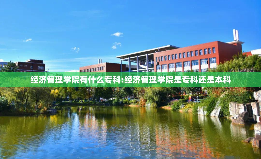经济管理学院有什么专科:经济管理学院是专科还是本科