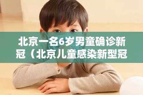 北京一名6岁男童确诊新冠（北京儿童感染新型冠状病毒）