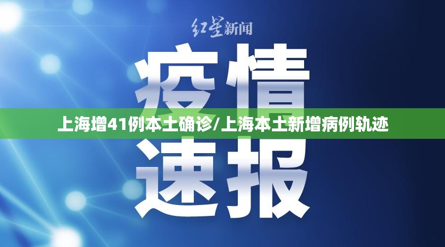 上海增41例本土确诊/上海本土新增病例轨迹