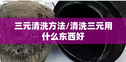 三元清洗方法/清洗三元用什么东西好