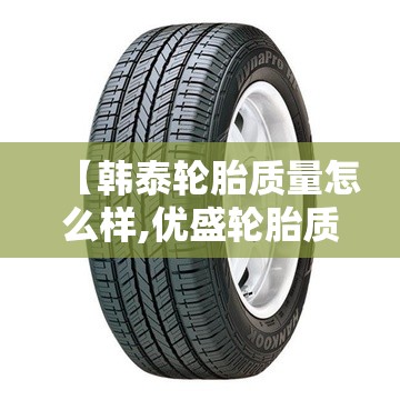 【韩泰轮胎质量怎么样,优盛轮胎质量怎么样】