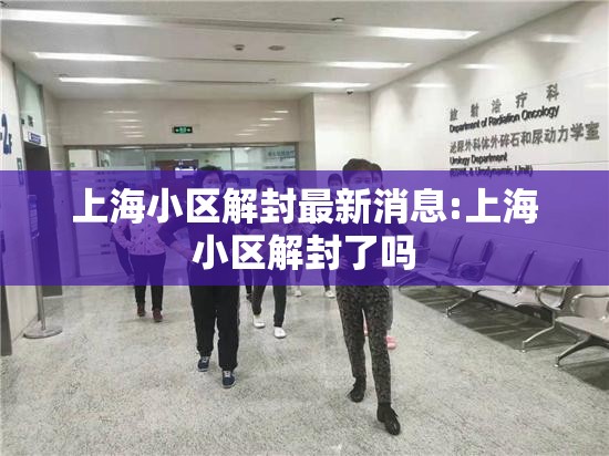 上海小区解封最新消息:上海小区解封了吗