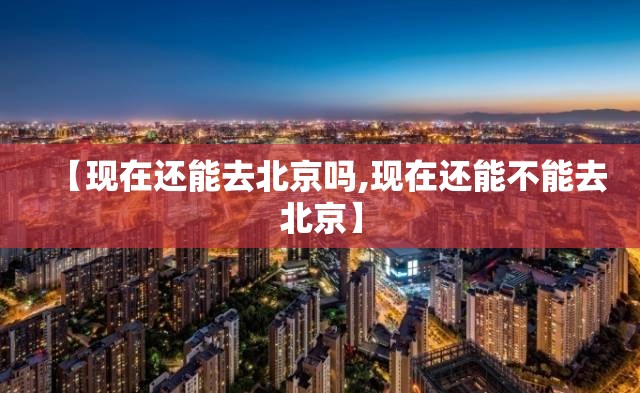 【现在还能去北京吗,现在还能不能去北京】